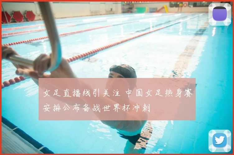 女足直播线引关注 中国女足热身赛安排公布备战世界杯冲刺