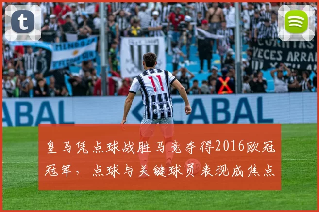 皇马凭点球战胜马竞夺得2016欧冠冠军，点球与关键球员表现成焦点