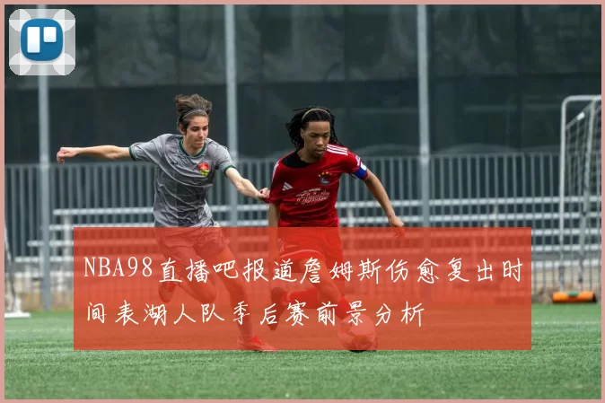NBA98直播吧报道詹姆斯伤愈复出时间表湖人队季后赛前景分析