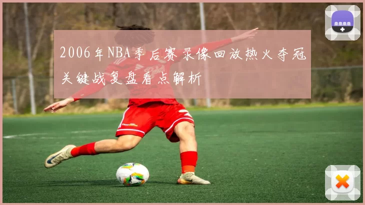 2006年NBA季后赛录像回放热火夺冠关键战复盘看点解析