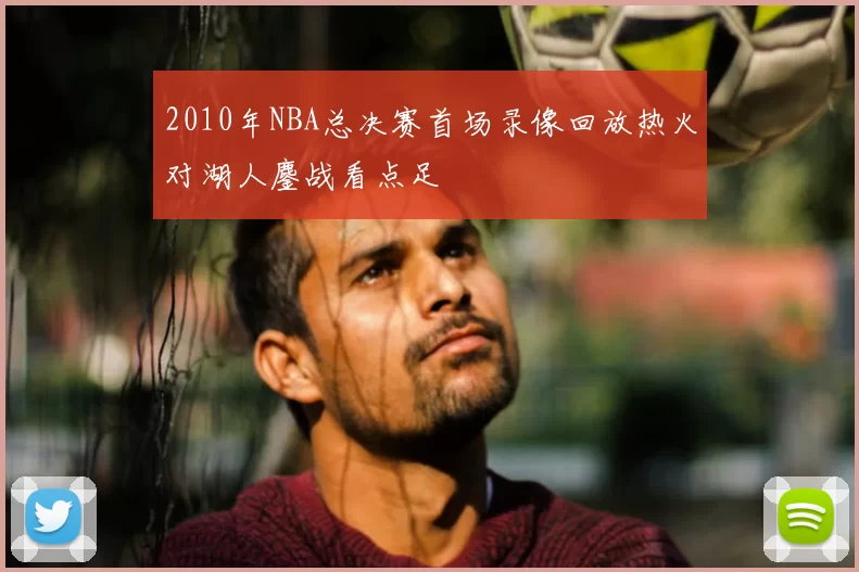 2010年NBA总决赛首场录像回放热火对湖人鏖战看点足