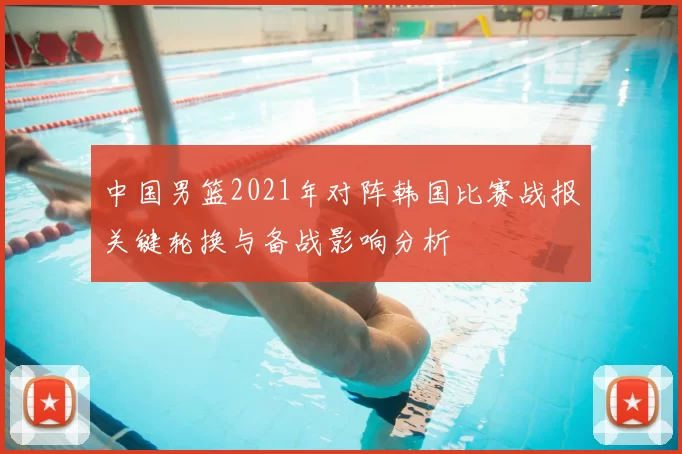 中国男篮2021年对阵韩国比赛战报关键轮换与备战影响分析