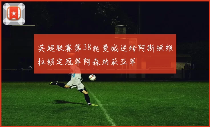 英超联赛第38轮曼城逆转阿斯顿维拉锁定冠军阿森纳获亚军