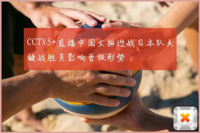 CCTV5+直播中国女排迎战日本队关键战胜负影响晋级形势