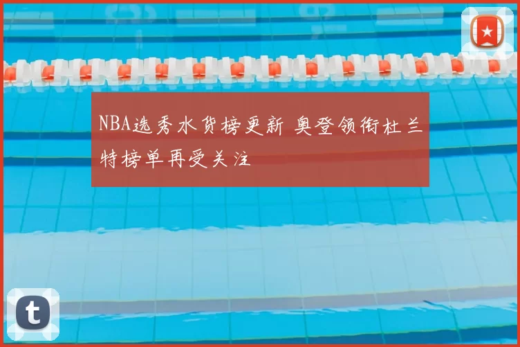 NBA选秀水货榜更新 奥登领衔杜兰特榜单再受关注