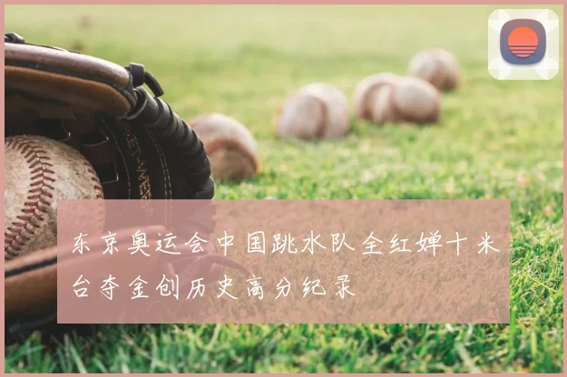 东京奥运会中国跳水队全红婵十米台夺金创历史高分纪录