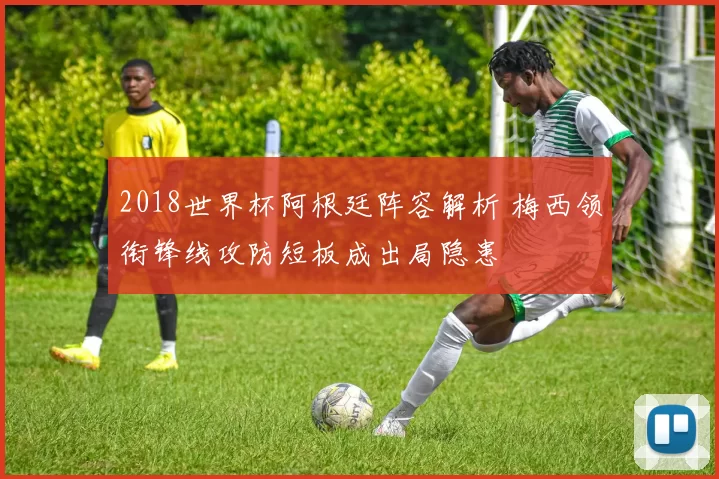 2018世界杯阿根廷阵容解析 梅西领衔锋线攻防短板成出局隐患