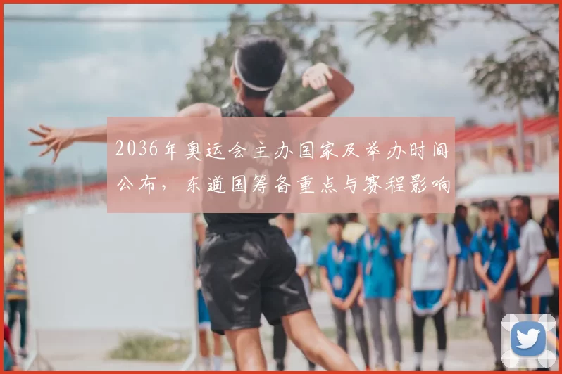 2036年奥运会主办国家及举办时间公布，东道国筹备重点与赛程影响