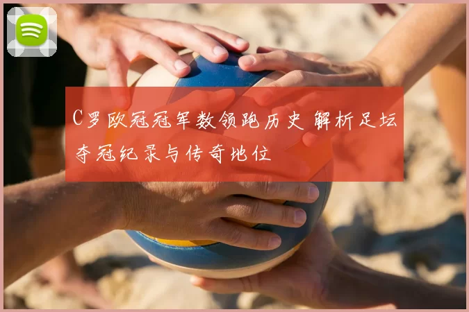 C罗欧冠冠军数领跑历史 解析足坛夺冠纪录与传奇地位