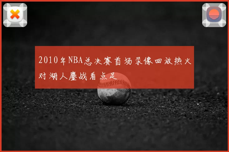 2010年NBA总决赛首场录像回放热火对湖人鏖战看点足