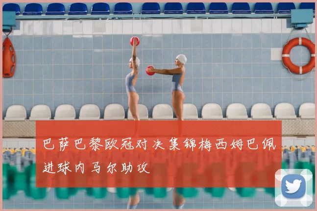 巴萨巴黎欧冠对决集锦梅西姆巴佩进球内马尔助攻