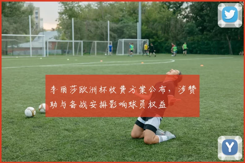 李丽莎欧洲杯收费方案公布，涉赞助与备战安排影响球员权益