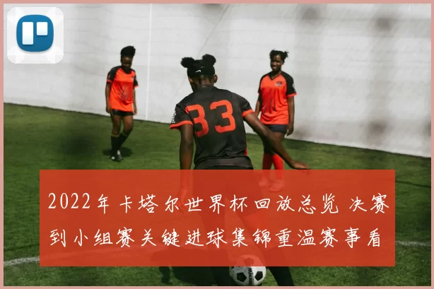 2022年卡塔尔世界杯回放总览 决赛到小组赛关键进球集锦重温赛事看点