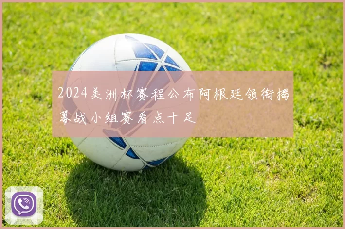 2024美洲杯赛程公布阿根廷领衔揭幕战小组赛看点十足