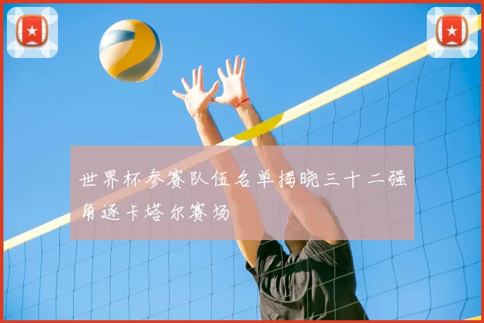 世界杯参赛队伍名单揭晓三十二强角逐卡塔尔赛场