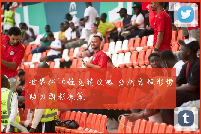 世界杯16强竞猜攻略 分析晋级形势助力购彩决策