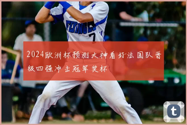 2024欧洲杯预测大神看好法国队晋级四强冲击冠军奖杯