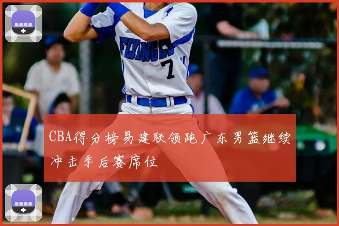 CBA得分榜易建联领跑广东男篮继续冲击季后赛席位