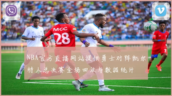 NBA官方直播网站提供勇士对阵凯尔特人总决赛全场回放与数据统计