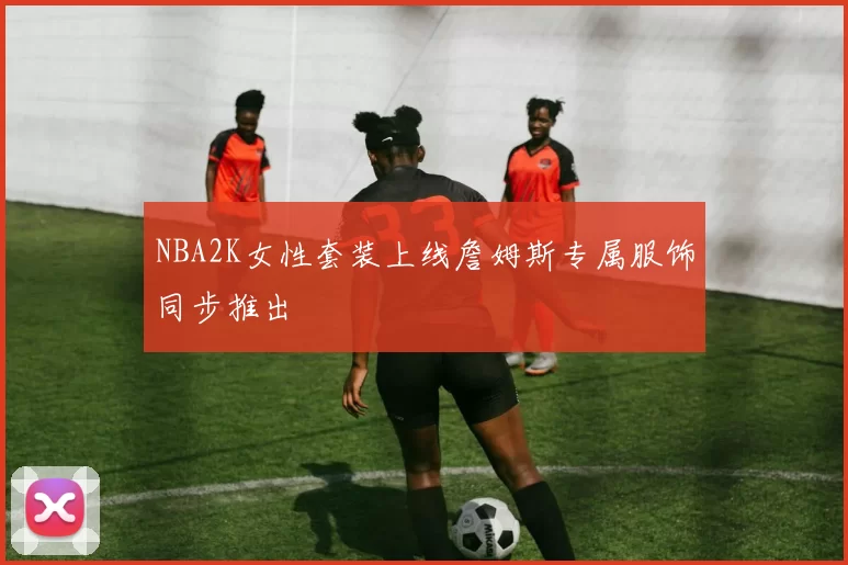 NBA2K女性套装上线詹姆斯专属服饰同步推出