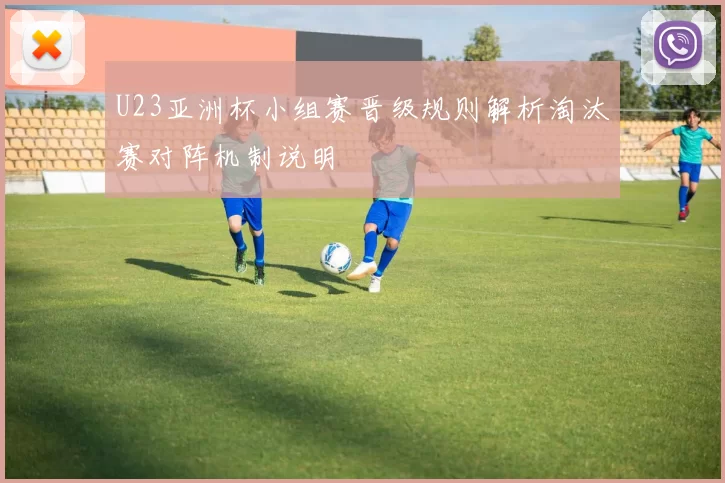 U23亚洲杯小组赛晋级规则解析淘汰赛对阵机制说明