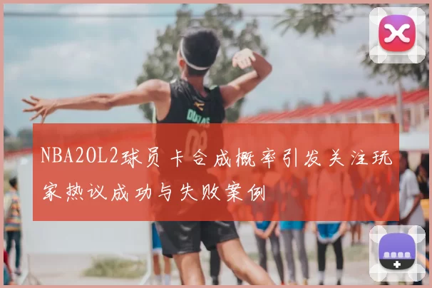 NBA2OL2球员卡合成概率引发关注玩家热议成功与失败案例