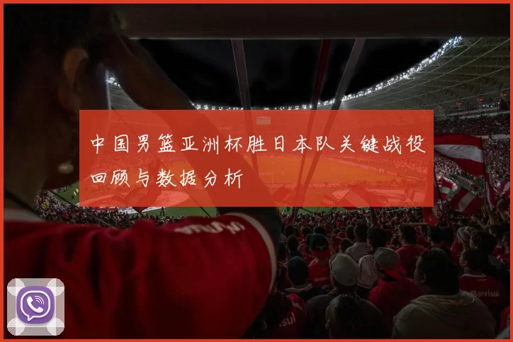 中国男篮亚洲杯胜日本队关键战役回顾与数据分析