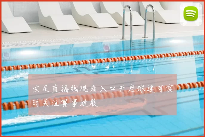 女足直播线观看入口开启球迷可实时关注赛事进展