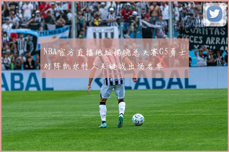 NBA官方直播地址揭晓总决赛G5勇士对阵凯尔特人关键战出场名单