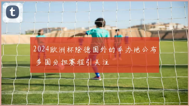 2024欧洲杯除德国外的举办地公布 多国分担赛程引关注